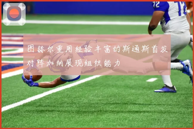 图赫尔重用经验丰富的斯通斯首发对阵加纳展现组织能力