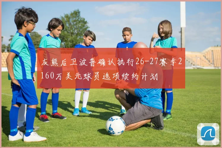 灰熊后卫波普确认执行26-27赛季2160万美元球员选项续约计划