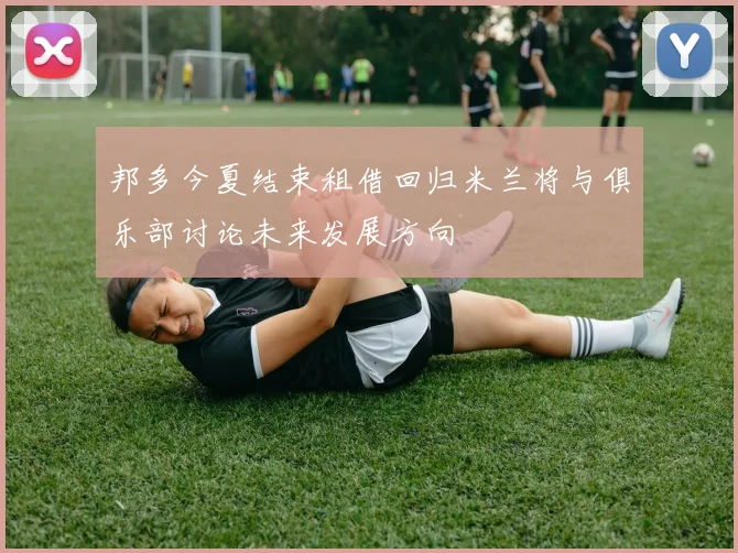 邦多今夏结束租借回归米兰将与俱乐部讨论未来发展方向
