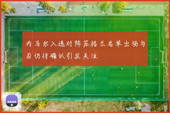 内马尔入选对阵苏格兰名单出场与否仍待确认引发关注