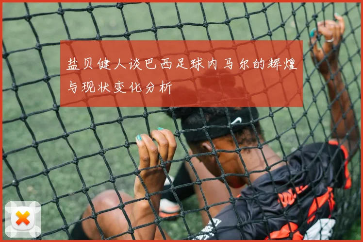 盐贝健人谈巴西足球内马尔的辉煌与现状变化分析