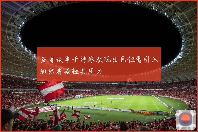 芬奇谈华子持球表现出色但需引入组织者减轻其压力