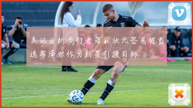 美记分析步行者若获状元签或将首选布泽尔作为新星引援目标