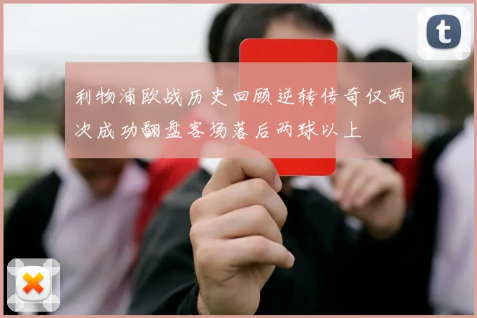 利物浦欧战历史回顾逆转传奇仅两次成功翻盘客场落后两球以上