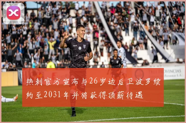 热刺官方宣布与26岁边后卫波罗续约至2031年并将获得顶薪待遇