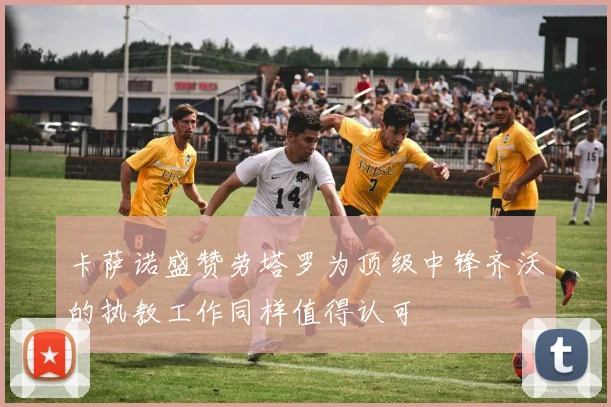卡萨诺盛赞劳塔罗为顶级中锋齐沃的执教工作同样值得认可