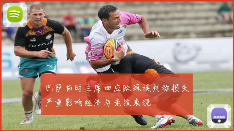 巴萨临时主席回应欧冠误判称损失严重影响经济与竞技表现