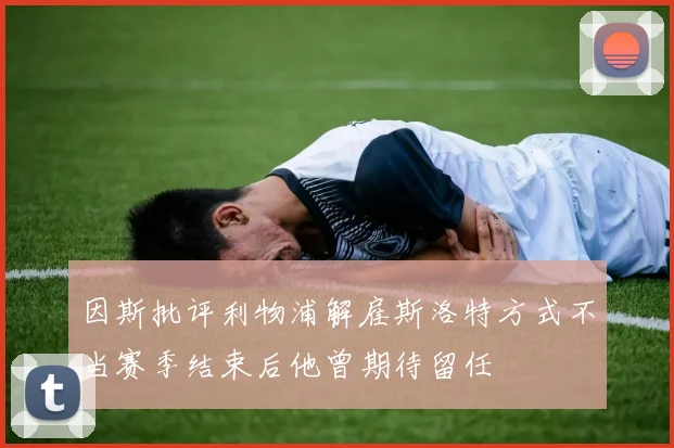 因斯批评利物浦解雇斯洛特方式不当赛季结束后他曾期待留任