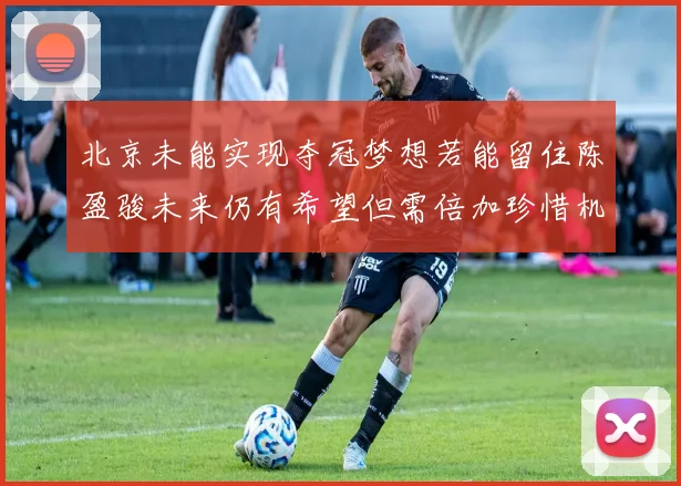 北京未能实现夺冠梦想若能留住陈盈骏未来仍有希望但需倍加珍惜机会