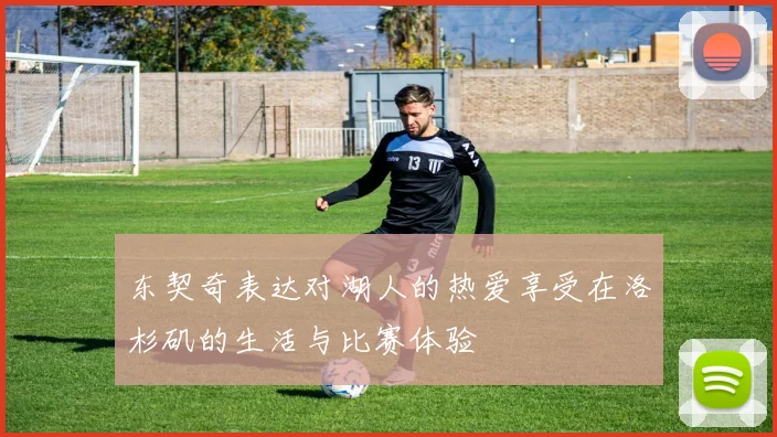 东契奇表达对湖人的热爱享受在洛杉矶的生活与比赛体验