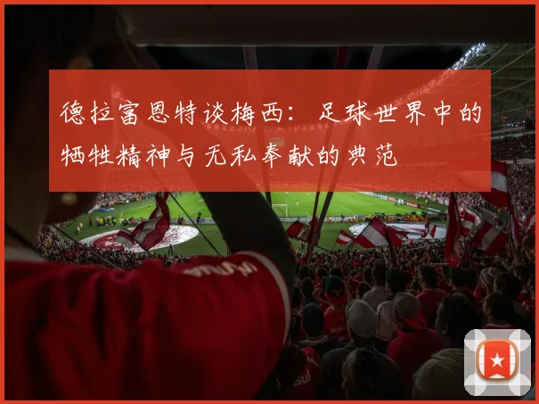 德拉富恩特谈梅西：足球世界中的牺牲精神与无私奉献的典范