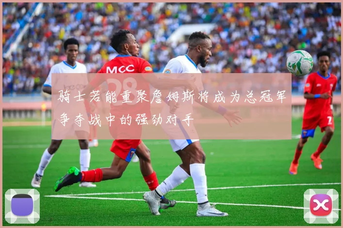 骑士若能重聚詹姆斯将成为总冠军争夺战中的强劲对手