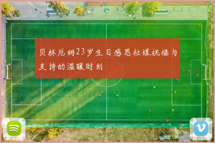 贝林厄姆23岁生日感恩社媒祝福与支持的温暖时刻