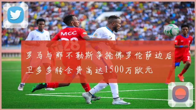 罗马与那不勒斯争抢佛罗伦萨边后卫多多转会费高达1500万欧元