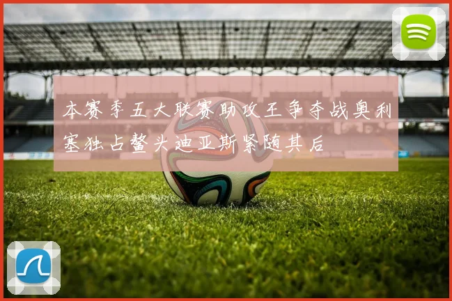 本赛季五大联赛助攻王争夺战奥利塞独占鳌头迪亚斯紧随其后