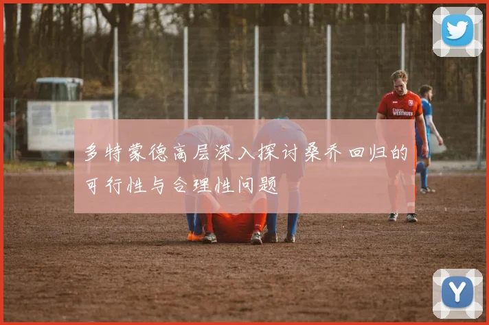 多特蒙德高层深入探讨桑乔回归的可行性与合理性问题