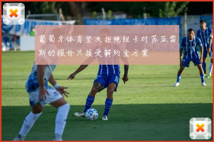 葡萄牙体育坚决拒绝纽卡对苏亚雷斯的报价只接受解约金方案