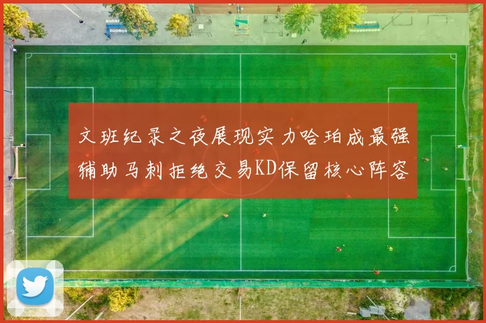 文班纪录之夜展现实力哈珀成最强辅助马刺拒绝交易KD保留核心阵容