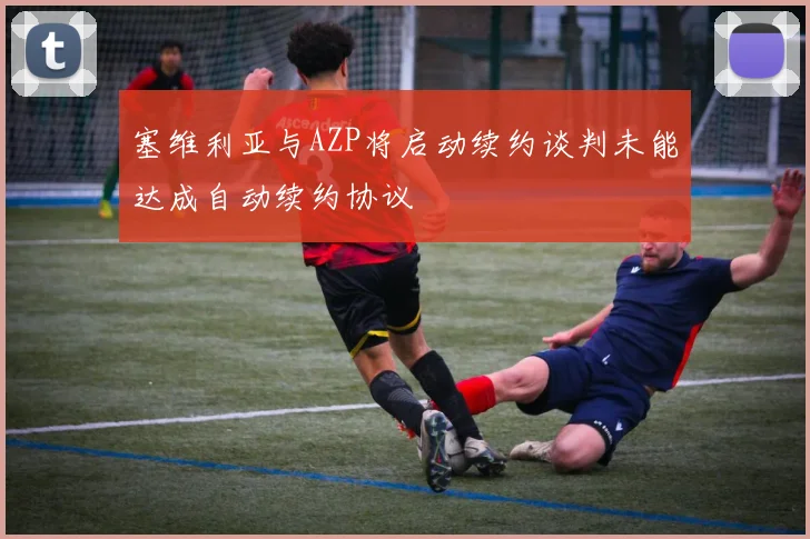 塞维利亚与AZP将启动续约谈判未能达成自动续约协议