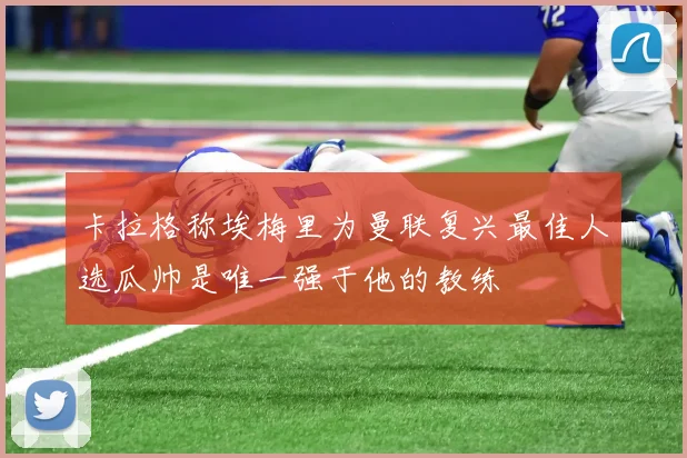 卡拉格称埃梅里为曼联复兴最佳人选瓜帅是唯一强于他的教练