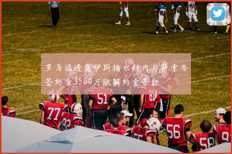 罗马诺透露伊斯梅尔科内与萨索洛签约含3500万欧解约金条款