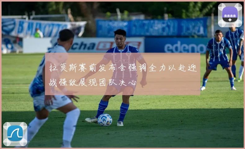 拉莫斯赛前发布会强调全力以赴迎战强敌展现团队决心