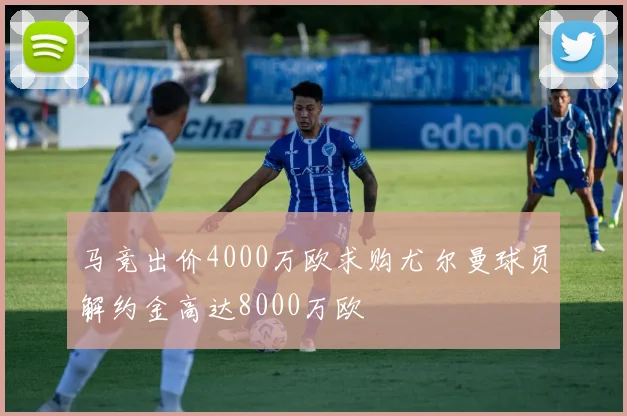 马竞出价4000万欧求购尤尔曼球员解约金高达8000万欧