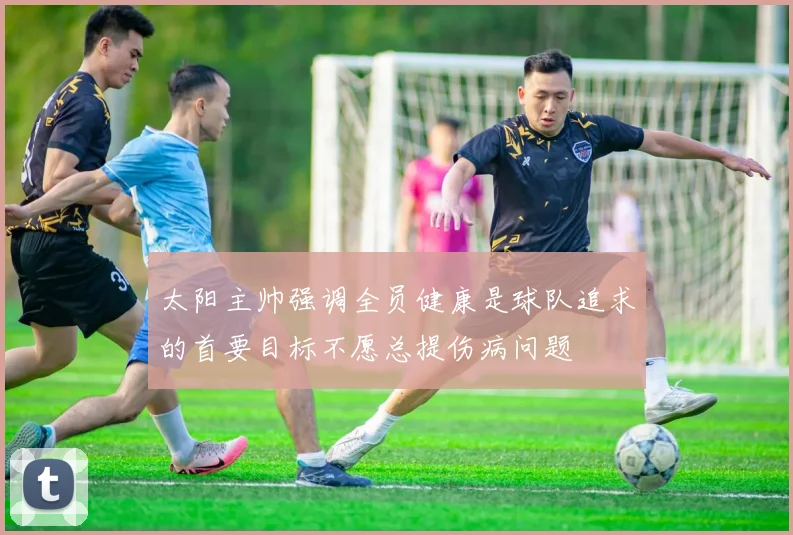 太阳主帅强调全员健康是球队追求的首要目标不愿总提伤病问题