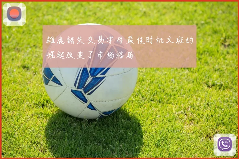 雄鹿错失交易字母最佳时机文班的崛起改变了市场格局