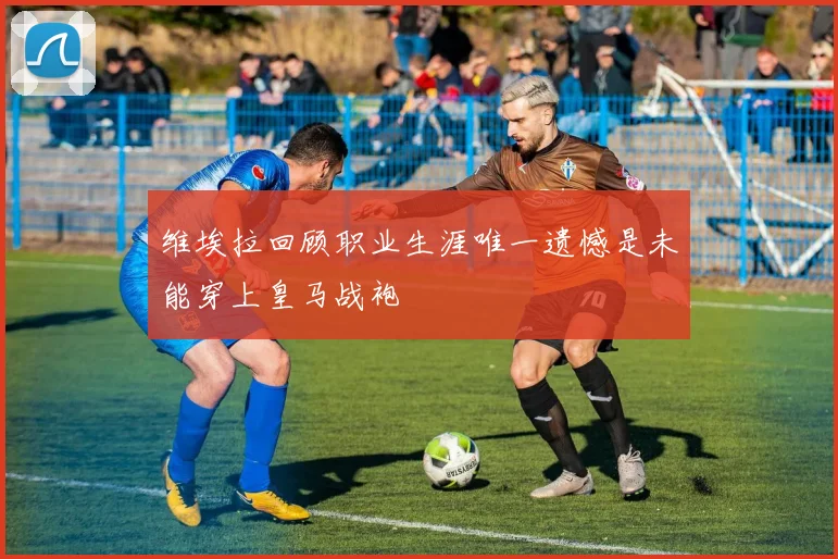 维埃拉回顾职业生涯唯一遗憾是未能穿上皇马战袍