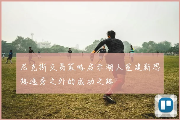 尼克斯交易策略启示湖人重建新思路选秀之外的成功之路