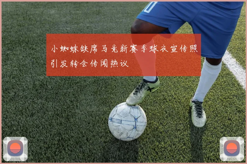 小蜘蛛缺席马竞新赛季球衣宣传照引发转会传闻热议