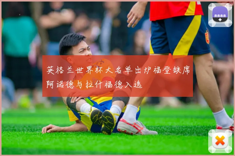 英格兰世界杯大名单出炉福登缺席阿诺德与拉什福德入选