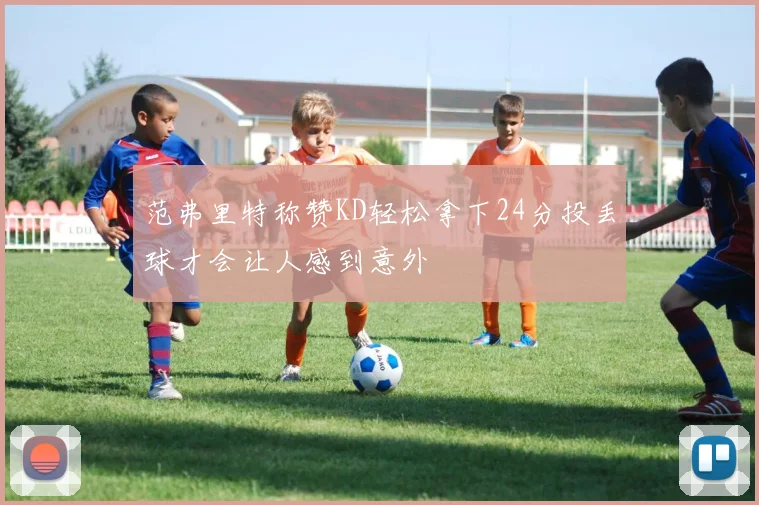 范弗里特称赞KD轻松拿下24分投丢球才会让人感到意外
