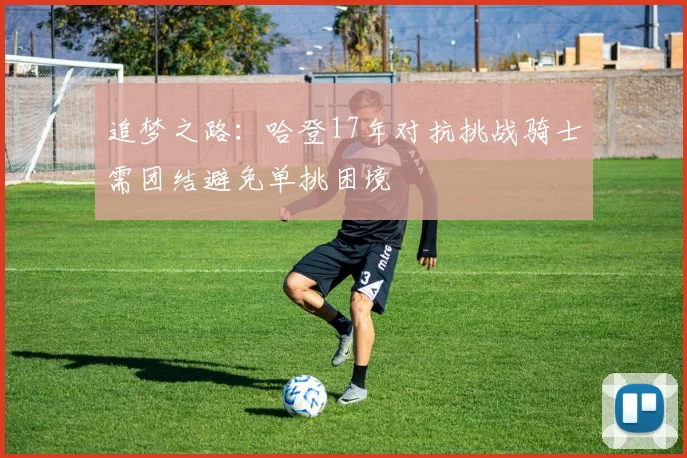 追梦之路：哈登17年对抗挑战骑士需团结避免单挑困境